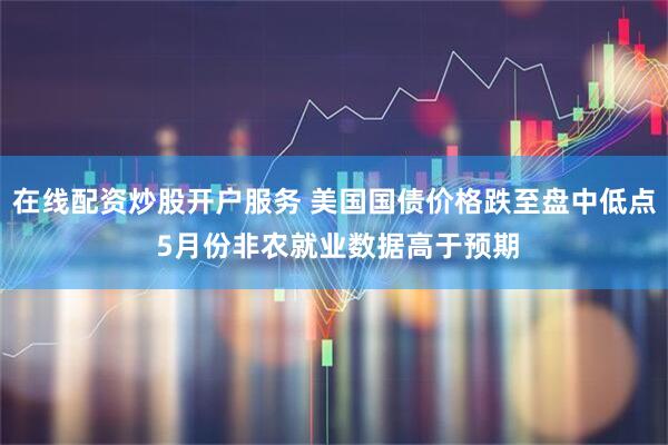 在线配资炒股开户服务 美国国债价格跌至盘中低点 5月份非农就业数据高于预期