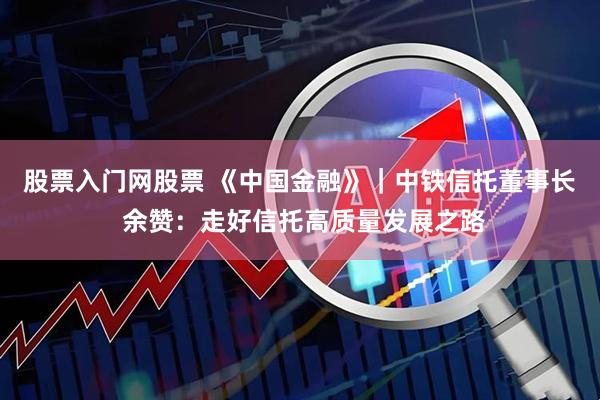 股票入门网股票 《中国金融》|中铁信托董事长 余赞:走好信托高质量发展之路