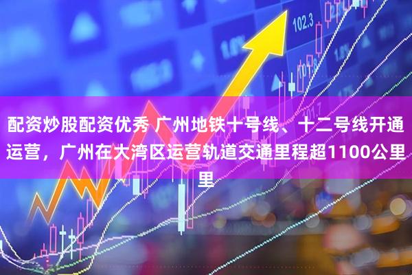 配资炒股配资优秀 广州地铁十号线、十二号线开通运营，广州在大湾区运营轨道交通里程超1100公里