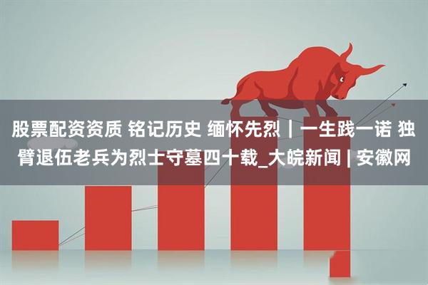 股票配资资质 铭记历史 缅怀先烈|一生践一诺 独臂退伍老兵为烈士守墓四十载_大皖新闻 | 安徽网