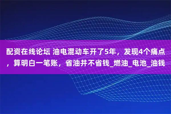 配资在线论坛 油电混动车开了5年,发现4个痛点,算明白一笔账,省油并不省钱_燃油_电池_油钱