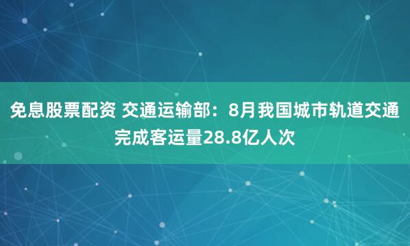 免息股票配资 交通运输部：8月我国城市轨道交通完成客运量28.8亿人次