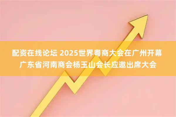 配资在线论坛 2025世界粤商大会在广州开幕 广东省河南商会杨玉山会长应邀出席大会