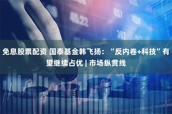 免息股票配资 国泰基金韩飞扬:“反内卷+科技”有望继续占优 | 市场纵贯线