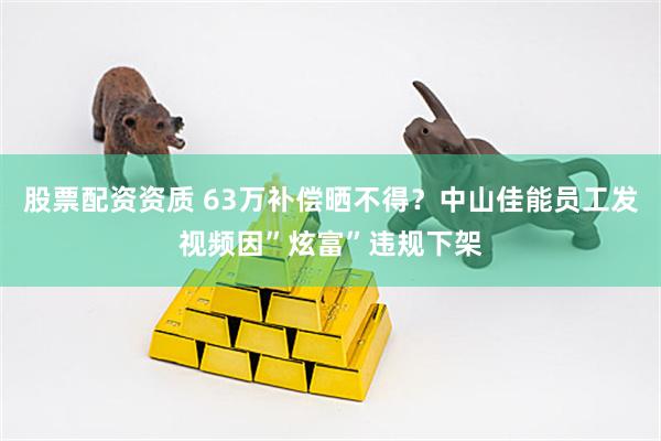 股票配资资质 63万补偿晒不得?中山佳能员工发视频因”炫富”违规下架
