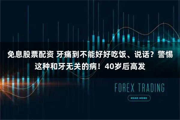 免息股票配资 牙痛到不能好好吃饭、说话？警惕这种和牙无关的病！40岁后高发