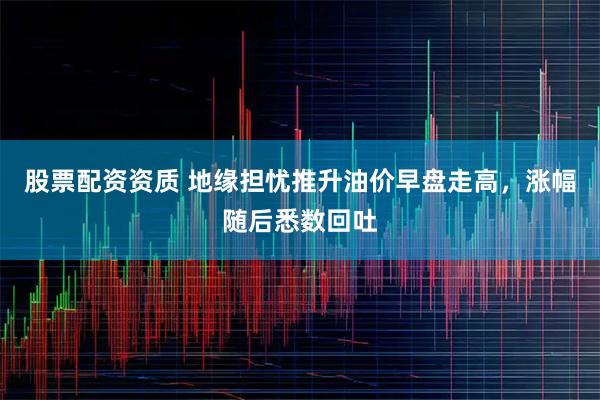 股票配资资质 地缘担忧推升油价早盘走高,涨幅随后悉数回吐