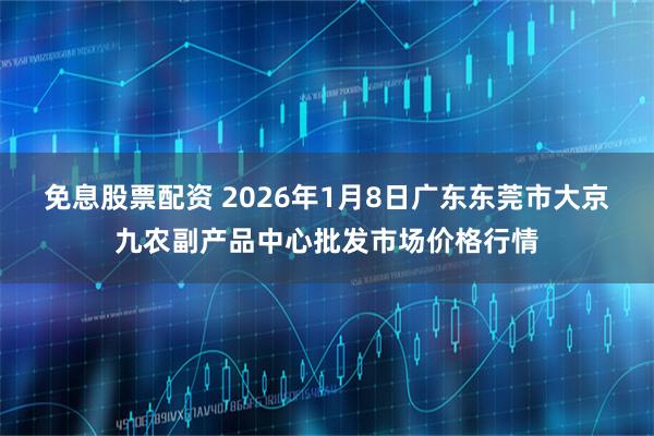 免息股票配资 2026年1月8日广东东莞市大京九农副产品中心批发市场价格行情