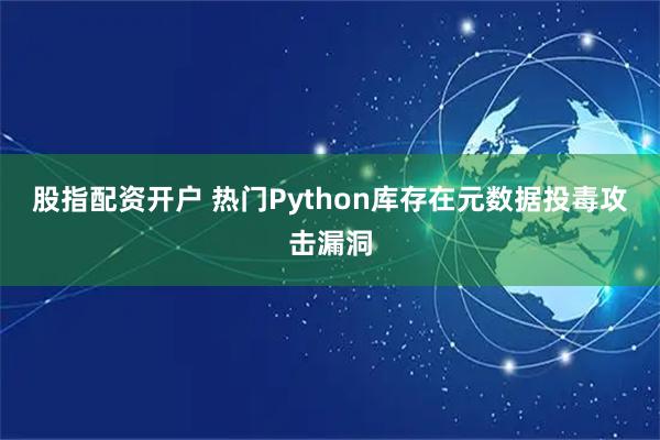 股指配资开户 热门Python库存在元数据投毒攻击漏洞