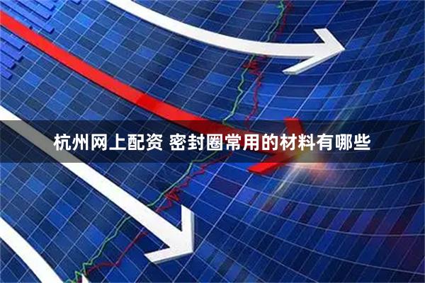 杭州网上配资 密封圈常用的材料有哪些