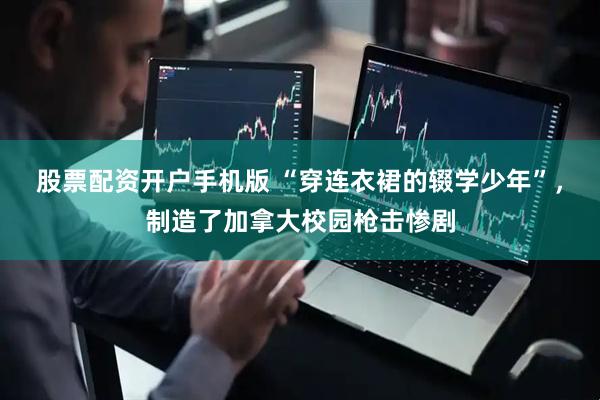 股票配资开户手机版 “穿连衣裙的辍学少年”，制造了加拿大校园枪击惨剧