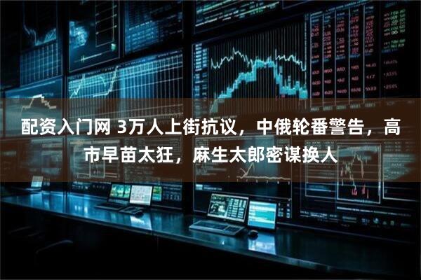 配资入门网 3万人上街抗议，中俄轮番警告，高市早苗太狂，麻生太郎密谋换人