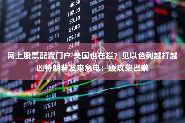 网上股票配资门户 美国也在拦？见以色列越打越凶特朗普发来急电：缓攻黎巴嫩