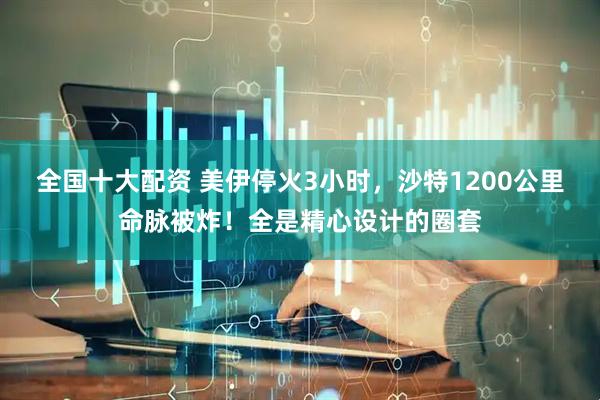全国十大配资 美伊停火3小时，沙特1200公里命脉被炸！全是精心设计的圈套