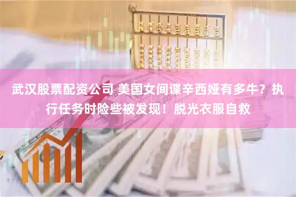 武汉股票配资公司 美国女间谍辛西娅有多牛？执行任务时险些被发现！脱光衣服自救