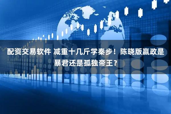 配资交易软件 减重十几斤学秦步！陈晓版嬴政是暴君还是孤独帝王？
