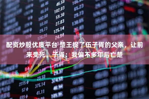 配资炒股优质平台 楚王捉了伍子胥的父亲，让前来受死。子胥：我偏不多年后亡楚
