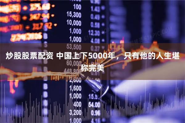 炒股股票配资 中国上下5000年，只有他的人生堪称完美