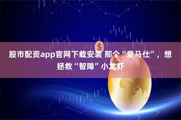 股市配资app官网下载安装 那个“爱马仕”，想拯救“智障”小龙虾