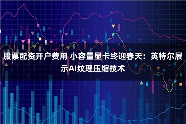 股票配资开户费用 小容量显卡终迎春天：英特尔展示AI纹理压缩技术