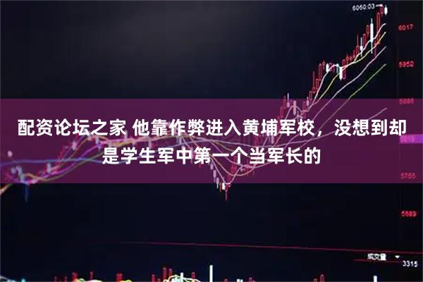 配资论坛之家 他靠作弊进入黄埔军校，没想到却是学生军中第一个当军长的