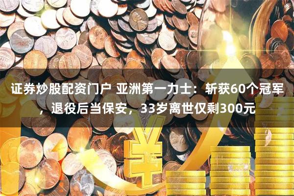 证券炒股配资门户 亚洲第一力士：斩获60个冠军，退役后当保安，33岁离世仅剩300元