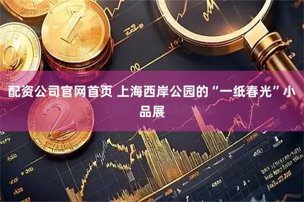配资公司官网首页 上海西岸公园的“一纸春光”小品展