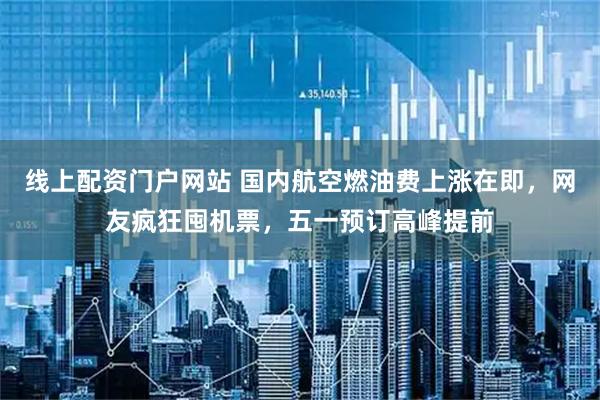 线上配资门户网站 国内航空燃油费上涨在即，网友疯狂囤机票，五一预订高峰提前